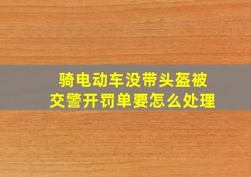 骑电动车没带头盔被交警开罚单要怎么处理