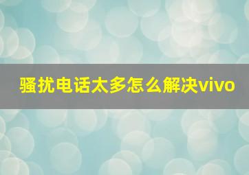 骚扰电话太多怎么解决vivo