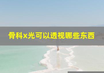 骨科x光可以透视哪些东西