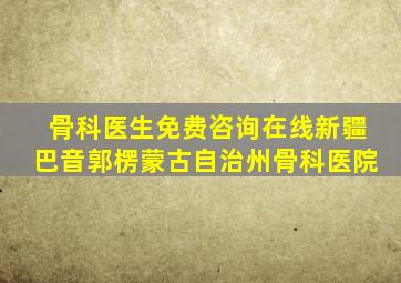 骨科医生免费咨询在线新疆巴音郭楞蒙古自治州骨科医院