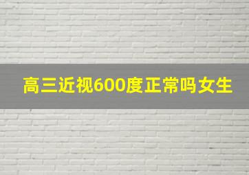 高三近视600度正常吗女生