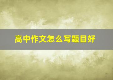 高中作文怎么写题目好