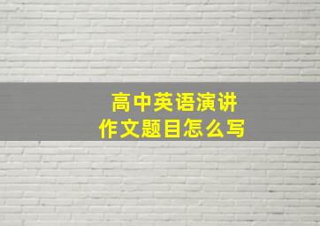 高中英语演讲作文题目怎么写