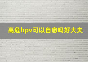 高危hpv可以自愈吗好大夫