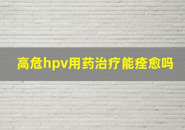 高危hpv用药治疗能痊愈吗