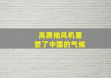 高原抽风机重塑了中国的气候