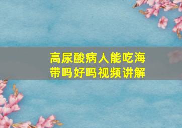 高尿酸病人能吃海带吗好吗视频讲解