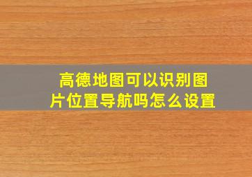 高德地图可以识别图片位置导航吗怎么设置