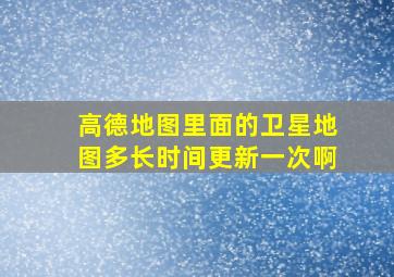 高德地图里面的卫星地图多长时间更新一次啊