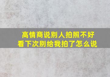 高情商说别人拍照不好看下次别给我拍了怎么说