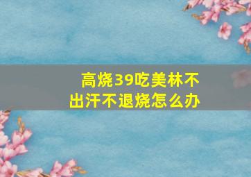 高烧39吃美林不出汗不退烧怎么办