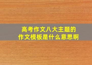 高考作文八大主题的作文模板是什么意思啊