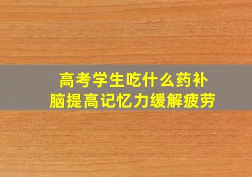 高考学生吃什么药补脑提高记忆力缓解疲劳