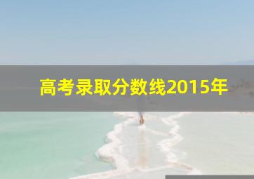 高考录取分数线2015年