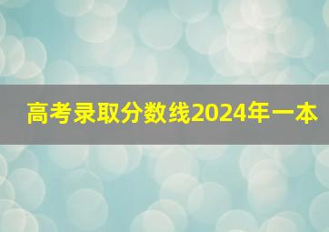 高考录取分数线2024年一本