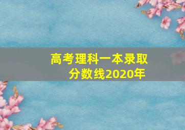 高考理科一本录取分数线2020年