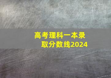 高考理科一本录取分数线2024