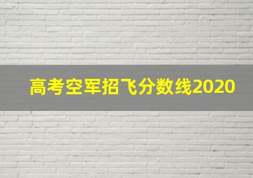 高考空军招飞分数线2020