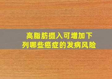 高脂肪摄入可增加下列哪些癌症的发病风险