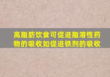 高脂肪饮食可促进脂溶性药物的吸收如促进铁剂的吸收