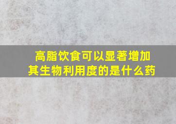 高脂饮食可以显著增加其生物利用度的是什么药