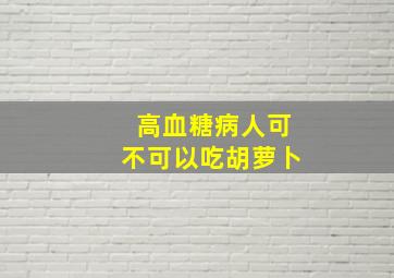 高血糖病人可不可以吃胡萝卜