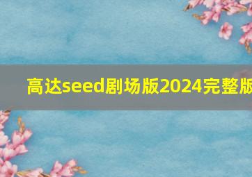 高达seed剧场版2024完整版