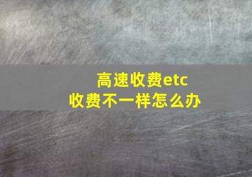 高速收费etc收费不一样怎么办