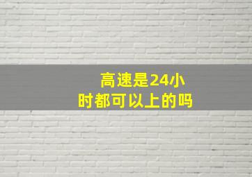 高速是24小时都可以上的吗