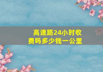 高速路24小时收费吗多少钱一公里