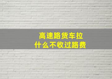 高速路货车拉什么不收过路费