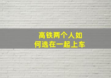 高铁两个人如何选在一起上车