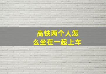 高铁两个人怎么坐在一起上车