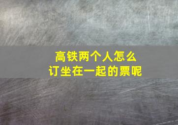 高铁两个人怎么订坐在一起的票呢