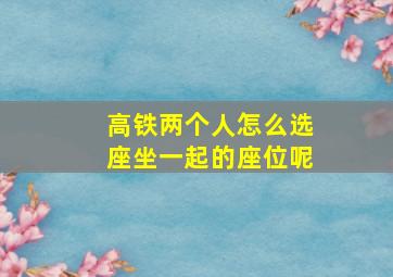 高铁两个人怎么选座坐一起的座位呢