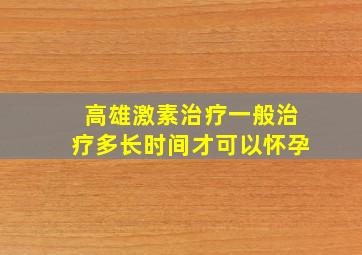 高雄激素治疗一般治疗多长时间才可以怀孕