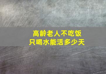 高龄老人不吃饭只喝水能活多少天