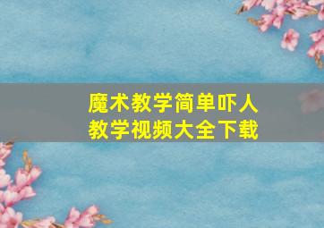 魔术教学简单吓人教学视频大全下载