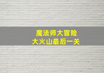 魔法师大冒险大火山最后一关