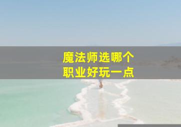 魔法师选哪个职业好玩一点