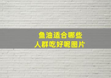 鱼油适合哪些人群吃好呢图片