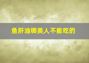 鱼肝油哪类人不能吃的