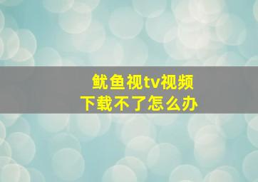 鱿鱼视tv视频下载不了怎么办