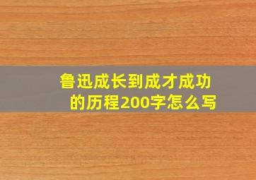 鲁迅成长到成才成功的历程200字怎么写