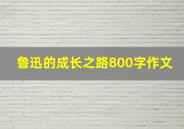 鲁迅的成长之路800字作文