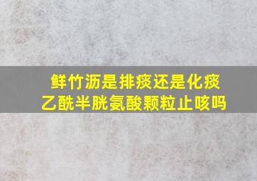 鲜竹沥是排痰还是化痰乙酰半胱氨酸颗粒止咳吗