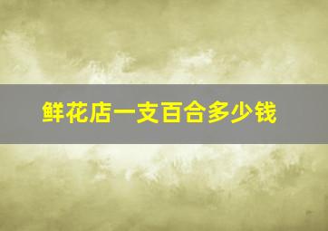 鲜花店一支百合多少钱