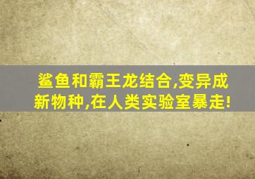 鲨鱼和霸王龙结合,变异成新物种,在人类实验室暴走!