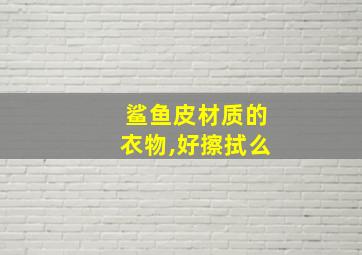 鲨鱼皮材质的衣物,好擦拭么