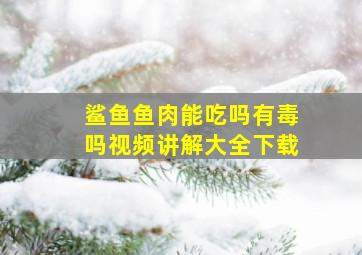 鲨鱼鱼肉能吃吗有毒吗视频讲解大全下载